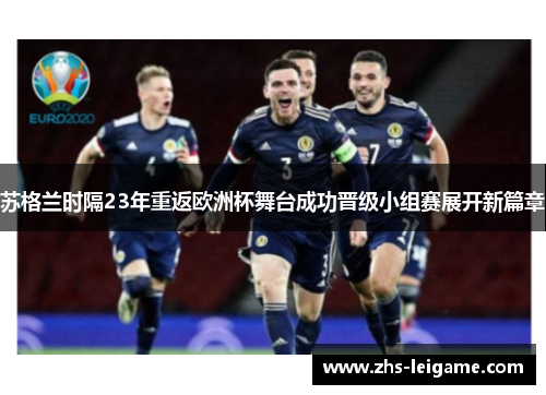 苏格兰时隔23年重返欧洲杯舞台成功晋级小组赛展开新篇章