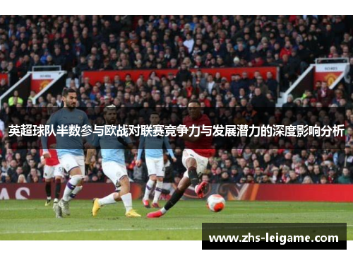 英超球队半数参与欧战对联赛竞争力与发展潜力的深度影响分析