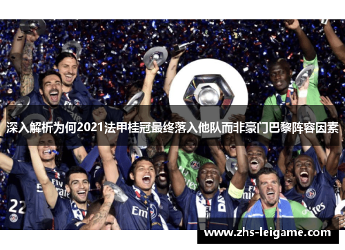 深入解析为何2021法甲桂冠最终落入他队而非豪门巴黎阵容因素