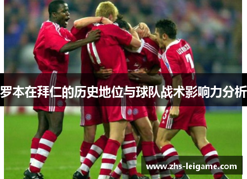 罗本在拜仁的历史地位与球队战术影响力分析