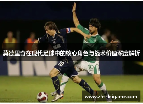莫德里奇在现代足球中的核心角色与战术价值深度解析