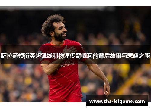 萨拉赫领衔英超锋线利物浦传奇崛起的背后故事与荣耀之路