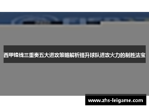 西甲锋线三重奏五大进攻策略解析提升球队进攻火力的制胜法宝