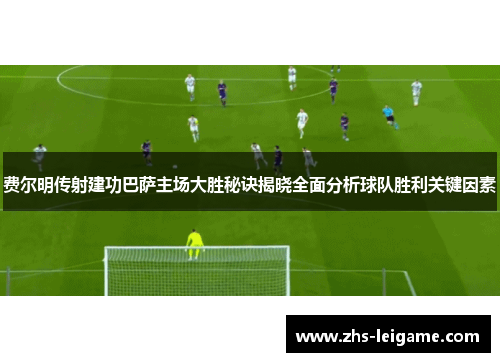 费尔明传射建功巴萨主场大胜秘诀揭晓全面分析球队胜利关键因素