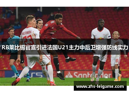 RB莱比锡官宣引进法国U21主力中后卫增强防线实力